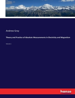 Theory and Practice of Absolute Measurements in Electricity and Magnetism: Volume 1 by Gray, Andrew
