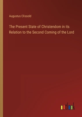 The Present State of Christendom in its Relation to the Second Coming of the Lord by Clissold, Augustus