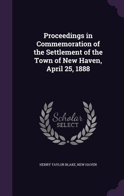 Proceedings in Commemoration of the Settlement of the Town of New Haven, April 25, 1888 by Blake, Henry Taylor