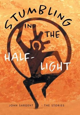 Stumbling in the Half-Light: John Sargent - The Stories by Sargent, John D.