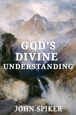 God's Divine Understanding by Spiker, John R.