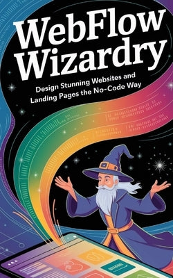 Webflow Wizardry: Design Stunning Websites and Landing Pages the No-Code Way by Melehi, Daniel