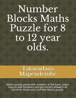 Number Blocks Maths Puzzle for 8 to 12 year olds.: Maths puzzle game with answers at the back. Learn how to add numbers and get correct answers all th by Mapendembe, Takarudana