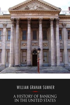 A History of Banking in the United States by Sumner, William Graham