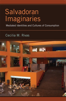 Salvadoran Imaginaries: Mediated Identities and Cultures of Consumption by Rivas, Cecilia M.