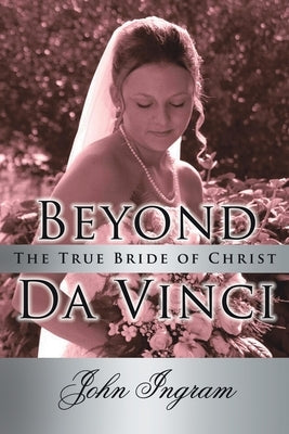 Beyond Da Vinci: The True Bride of Christ by Ingram, John