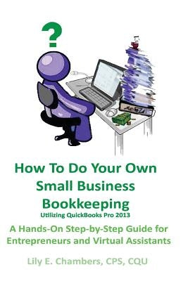 How To Do Your Own Small Business Bookkeeping Utilizing QuickBooks Pro Version 2013: A Step-by-Step Guide for Entrepreneurs and Virtual Assistants by Chambers, Lily E.