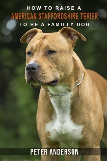 How to rasie a american staffordshire terier to be family dog: History, Characteristics, Temperament, Health, Care, Traning, Education by Anderson, Peter