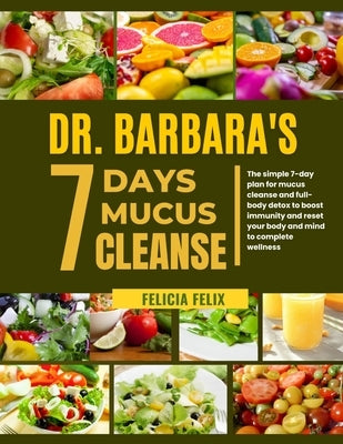 Dr. Barbara 7 Days Mucus Cleanse: The Simple 7- Day Plan For Mucus Cleanse And Full- Body Detox To Boost Immunity And Reset Your Body And Mind To Comp by Felix, Felicia