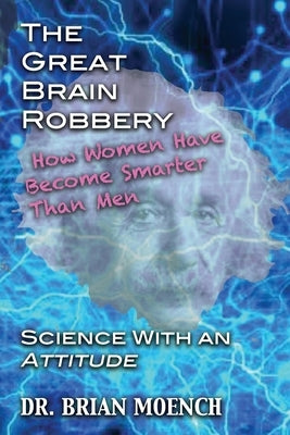 The Great Brain Robbery: Why Women Have Become Smarter Than Men--Science With an Attitude by Moench, Brian John
