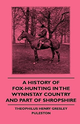 A History of Fox-Hunting in the Wynnstay Country and Part of Shropshire by Puleston, Theophilus Henry Gresley