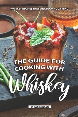 The Guide for Cooking with Whiskey: Whiskey Recipes That Will Blow Your Mind by Allen, Allie