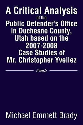 A Critical Analysis of the Public Defender's Office in Duchesne County, Utah Based on the 2007-2008 Case Studies of Mr. Christopher Yvellez by Brady, Michael Emmett