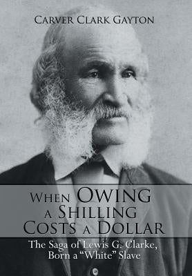 When Owing a Shilling Costs a Dollar: The Saga of Lewis G. Clarke, Born a White Slave by Gayton, Carver Clark