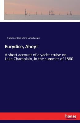 Eurydice, Ahoy!: A short account of a yacht cruise on Lake Champlain, in the summer of 1880 by Author of One More Unfortunate