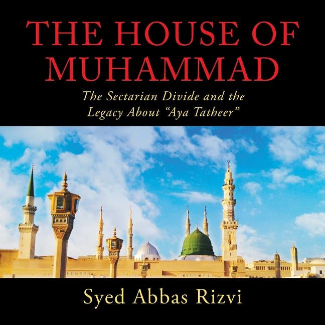The House of Muhammad: The Sectarian Divide and the Legacy About Aya Tatheer by Rizvi, Syed