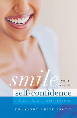 Smile Your Way to Confidence: A Parent's Guide to Orthodontics by White Brown, Kerry