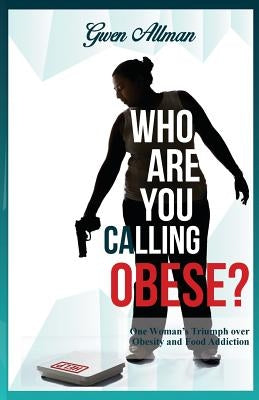 Who Are You Calling Obese?: One Woman's Triumph over Obesity and Food Addiction by Allman, Gwen