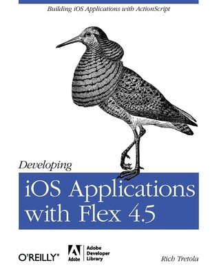 Developing IOS Applications with Flex 4.5: Building IOS Applications with ActionScript by Tretola, Rich