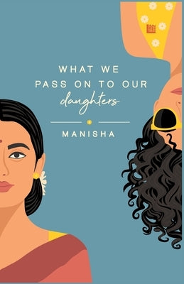 What We Pass on to Our Daughters by Yadav, Manisha