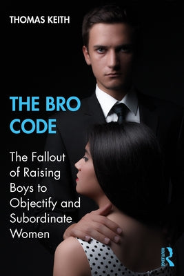 The Bro Code: The Fallout of Raising Boys to Objectify and Subordinate Women by Keith, Thomas