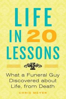 Life in 20 Lessons: What a Funeral Guy Discovered About Life, From Death by Meyer, Chris