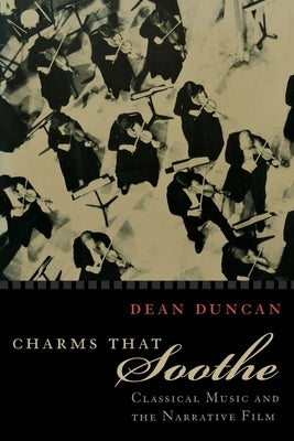 Charms That Soothe: Classical Music and the Narrative Film by Duncan, Dean