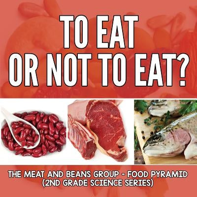 To Eat Or Not To Eat? The Meat And Beans Group - Food Pyramid: 2nd Grade Science Series by Baby Professor