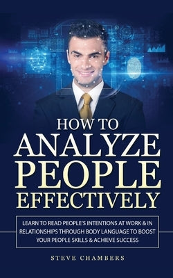 How to Analyze People Effectively: Learn to Read People's Intentions at Work & In Relationships through Body Language to Boost your People Skills & Ac by Chambers, Steve