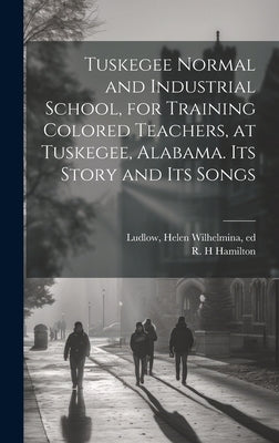 Tuskegee Normal and Industrial School, for Training Colored Teachers, at Tuskegee, Alabama. Its Story and its Songs by Ludlow, Helen Wilhelmina