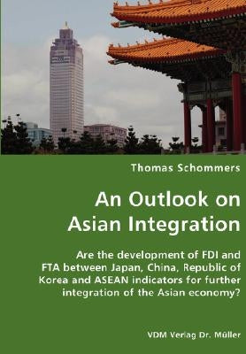 An Outlook on Asian Integration- Are the development of FDI and FTA between Japan, China, Republic of Korea and ASEAN indicators for further integrati by Schommers, Thomas