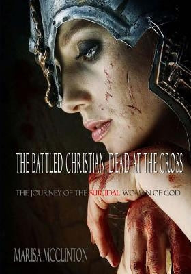 The Battled Christian, Dead at the Cross: The journey of the suicidal woman of God by McClinton, Marisa
