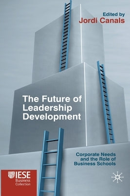 The Future of Leadership Development: Corporate Needs and the Role of Business Schools by Canals, J.
