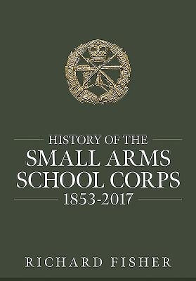 History of the Small Arms School Corps 1853-2017 by Fisher, Richard