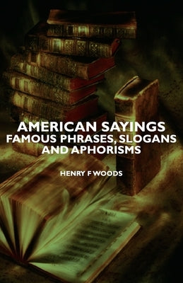 American Sayings - Famous Phrases, Slogans and Aphorisms by Woods, Henry F.