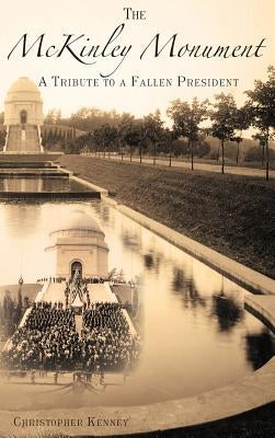 The McKinley Monument: A Tribute to a Fallen President by Kenney, Christopher