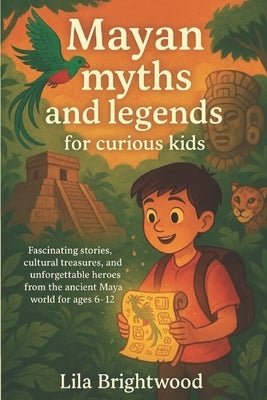 Mayan Myths and Legends for Curious Kids: Fascinating Stories, Cultural Treasures, and Unforgettable Heroes from the Ancient Maya World for Ages 6-12 by Brightwood, Lila