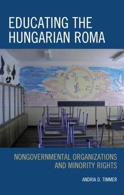 Educating the Hungarian Roma: Nongovernmental Organizations and Minority Rights by Timmer, Andria D.