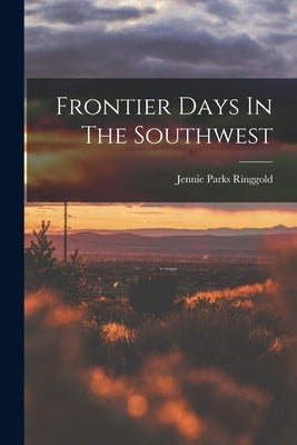 Frontier Days In The Southwest by Ringgold, Jennie Parks