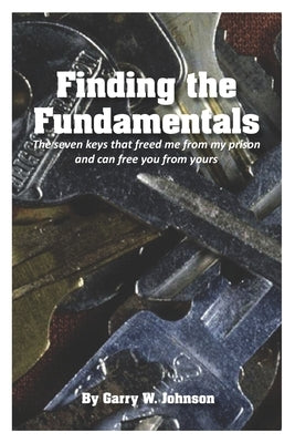 Finding the Fundamentals: The seven keys that freed me from my prison and can free you from yours by Johnson, Garry William