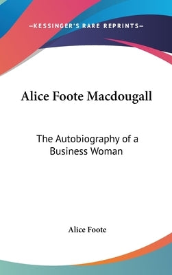Alice Foote Macdougall: The Autobiography of a Business Woman by Foote, Alice