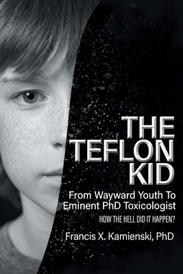 The Teflon Kid: From Wayward Youth To Eminent PhD Toxicologist - How The Hell Did It Happen? by Kamienski, Francis