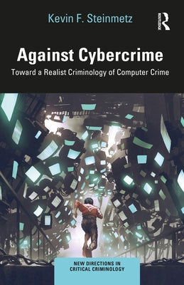 Against Cybercrime: Toward a Realist Criminology of Computer Crime by Steinmetz, Kevin F.