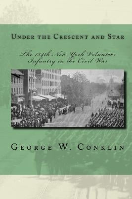Under the Crescent and Star: The 134th New York Volunteer Infantry in the Civil War by Conklin, George W.