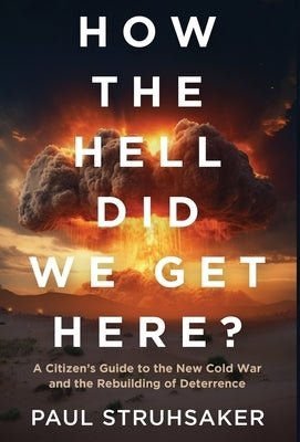 How The Hell Did We Get Here?: A Citizen's Guide to the New Cold War and the Rebuilding of Deterrence by Struhsaker, Paul
