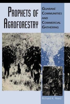 Prophets of Agroforestry: Guaraní Communities and Commercial Gathering by Reed, Richard K.