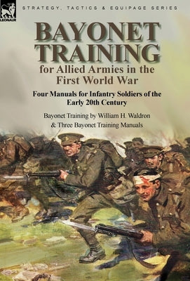Bayonet Training for Allied Armies in the First World War-Four Manuals for Infantry Soldiers of the Early 20th Century-Bayonet Training by William H. by Waldron, William H.