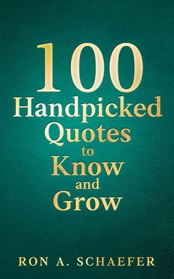100 Handpicked Quotes to Know and Grow: Adopt, Practice, & Repeat: Successful Thoughts, Choices, and Habits for a Better You. by Schaefer, Ron A.