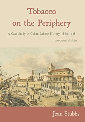Tobacco on the Periphery: A Case Study in Cuban Labour History, 1860-1958 by Stubbs, Jean