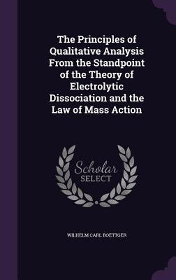 The Principles of Qualitative Analysis From the Standpoint of the Theory of Electrolytic Dissociation and the Law of Mass Action by Boettger, Wilhelm Carl